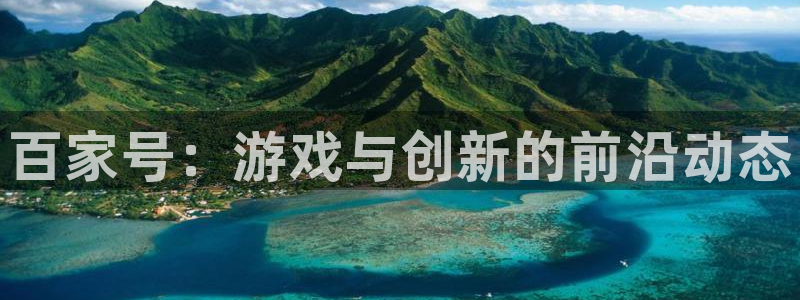 多彩娱乐登录：百家号：游戏与创新的前沿动态