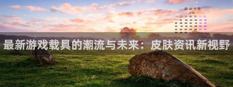 多彩娱乐登录地址：最新游戏载具的潮流与未来：皮肤资讯新视野