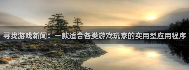 多彩娱乐注册开户：寻找游戏新闻：一款适合各类游戏玩家的实用型