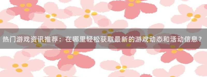 多彩娱乐的意思：热门游戏资讯推荐：在哪里轻松获取最新的游戏动