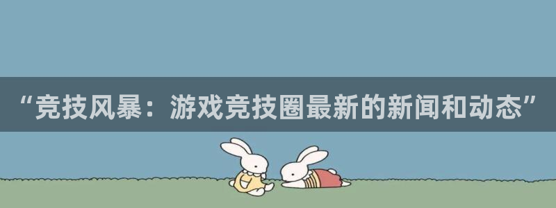 多彩娱乐注册登录：“竞技风暴：游戏竞技圈最新的新闻和动态”
