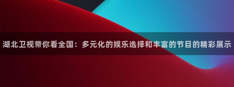 黑白体育比赛直播：湖北卫视带你看全国：多元化的娱乐选择和丰富的节目的精彩展示